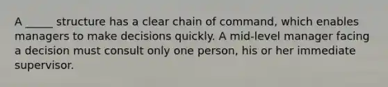 A _____ structure has a clear chain of command, which enables managers to make decisions quickly. A mid-level manager facing a decision must consult only one person, his or her immediate supervisor.