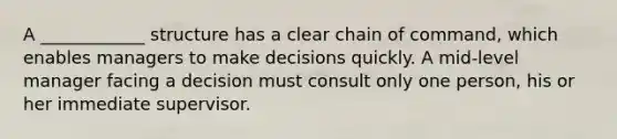 A ____________ structure has a clear chain of command, which enables managers to make decisions quickly. A mid-level manager facing a decision must consult only one person, his or her immediate supervisor.