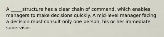 A _____structure has a clear chain of command, which enables managers to make decisions quickly. A mid-level manager facing a decision must consult only one person, his or her immediate supervisor.