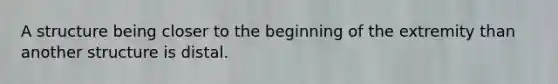 A structure being closer to the beginning of the extremity than another structure is distal.