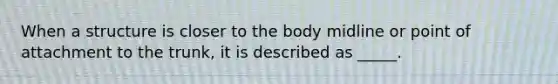 When a structure is closer to the body midline or point of attachment to the trunk, it is described as _____.