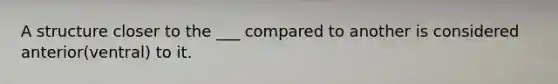 A structure closer to the ___ compared to another is considered anterior(ventral) to it.