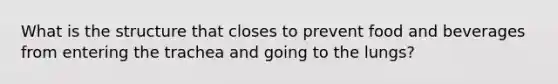 What is the structure that closes to prevent food and beverages from entering the trachea and going to the lungs?