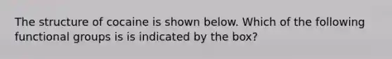 The structure of cocaine is shown below. Which of the following functional groups is is indicated by the box?