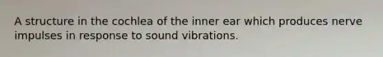 A structure in the cochlea of the inner ear which produces nerve impulses in response to sound vibrations.