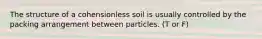 The structure of a cohensionless soil is usually controlled by the packing arrangement between particles. (T or F)