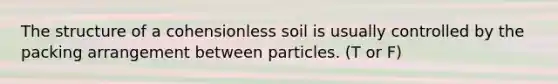 The structure of a cohensionless soil is usually controlled by the packing arrangement between particles. (T or F)