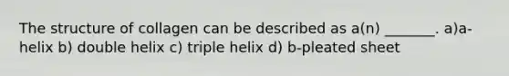 The structure of collagen can be described as a(n) _______. a)a-helix b) double helix c) triple helix d) b-pleated sheet