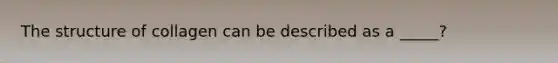 The structure of collagen can be described as a _____?