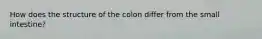 How does the structure of the colon differ from the small intestine?