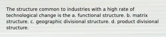 The structure common to industries with a high rate of technological change is the a. functional structure. b. matrix structure. c. geographic divisional structure. d. product divisional structure.