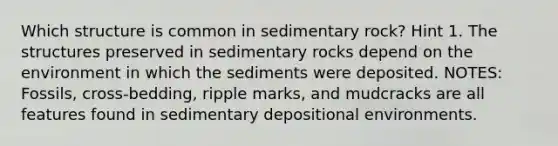 Which structure is common in sedimentary rock? Hint 1. The structures preserved in sedimentary rocks depend on the environment in which the sediments were deposited. NOTES: Fossils, cross-bedding, ripple marks, and mudcracks are all features found in sedimentary depositional environments.