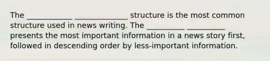 The ____________ ______________ structure is the most common structure used in news writing. The __________ __________ presents the most important information in a news story first, followed in descending order by less-important information.