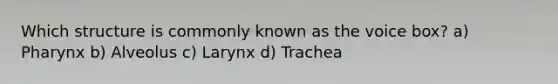 Which structure is commonly known as the voice box? a) Pharynx b) Alveolus c) Larynx d) Trachea