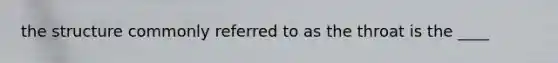 the structure commonly referred to as the throat is the ____