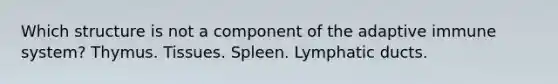 Which structure is not a component of the adaptive immune system? Thymus. Tissues. Spleen. Lymphatic ducts.