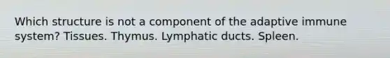 Which structure is not a component of the adaptive immune system? Tissues. Thymus. Lymphatic ducts. Spleen.