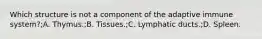 Which structure is not a component of the adaptive immune system?;A. Thymus.;B. Tissues.;C. Lymphatic ducts.;D. Spleen.