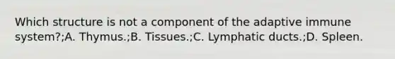 Which structure is not a component of the adaptive immune system?;A. Thymus.;B. Tissues.;C. Lymphatic ducts.;D. Spleen.