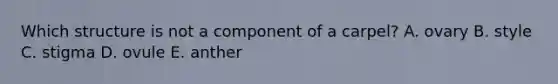 Which structure is not a component of a carpel? A. ovary B. style C. stigma D. ovule E. anther