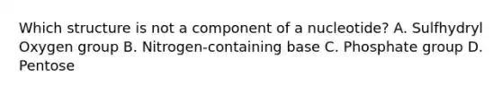 Which structure is not a component of a nucleotide? A. Sulfhydryl Oxygen group B. Nitrogen-containing base C. Phosphate group D. Pentose