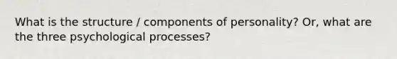 What is the structure / components of personality? Or, what are the three psychological processes?