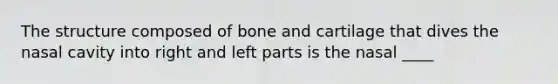 The structure composed of bone and cartilage that dives the nasal cavity into right and left parts is the nasal ____