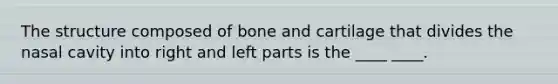 The structure composed of bone and cartilage that divides the nasal cavity into right and left parts is the ____ ____.