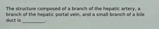 The structure composed of a branch of the hepatic artery, a branch of the hepatic portal vein, and a small branch of a bile duct is __________.