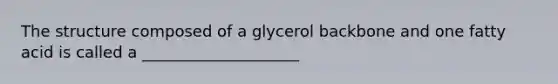 The structure composed of a glycerol backbone and one fatty acid is called a ____________________