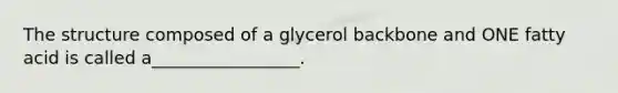 The structure composed of a glycerol backbone and ONE fatty acid is called a_________________.