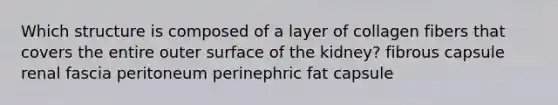 Which structure is composed of a layer of collagen fibers that covers the entire outer surface of the kidney? fibrous capsule renal fascia peritoneum perinephric fat capsule