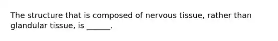 The structure that is composed of <a href='https://www.questionai.com/knowledge/kqA5Ws88nP-nervous-tissue' class='anchor-knowledge'>nervous tissue</a>, rather than glandular tissue, is ______.