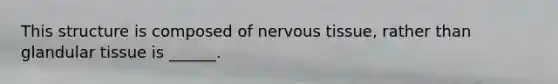 This structure is composed of nervous tissue, rather than glandular tissue is ______.