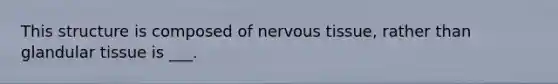 This structure is composed of nervous tissue, rather than glandular tissue is ___.