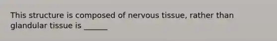 This structure is composed of nervous tissue, rather than glandular tissue is ______