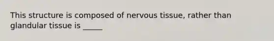 This structure is composed of <a href='https://www.questionai.com/knowledge/kqA5Ws88nP-nervous-tissue' class='anchor-knowledge'>nervous tissue</a>, rather than glandular tissue is _____