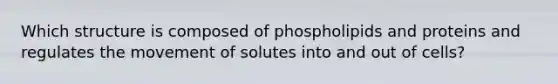 Which structure is composed of phospholipids and proteins and regulates the movement of solutes into and out of cells?