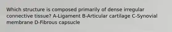 Which structure is composed primarily of dense irregular <a href='https://www.questionai.com/knowledge/kYDr0DHyc8-connective-tissue' class='anchor-knowledge'>connective tissue</a>? A-Ligament B-Articular cartilage C-Synovial membrane D-Fibrous capsucle