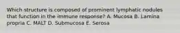 Which structure is composed of prominent lymphatic nodules that function in the immune response? A. Mucosa B. Lamina propria C. MALT D. Submucosa E. Serosa