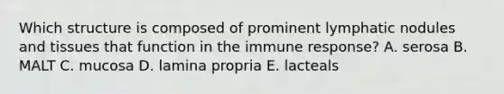 Which structure is composed of prominent lymphatic nodules and tissues that function in the immune response? A. serosa B. MALT C. mucosa D. lamina propria E. lacteals