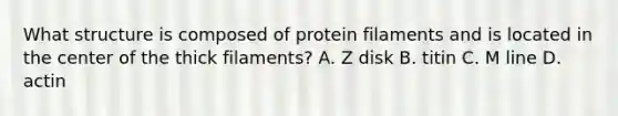 What structure is composed of protein filaments and is located in the center of the thick filaments? A. Z disk B. titin C. M line D. actin