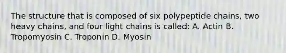 The structure that is composed of six polypeptide chains, two heavy chains, and four light chains is called: A. Actin B. Tropomyosin C. Troponin D. Myosin