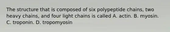 The structure that is composed of six polypeptide chains, two heavy chains, and four light chains is called A. actin. B. myosin. C. troponin. D. tropomyosin