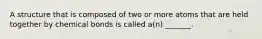 A structure that is composed of two or more atoms that are held together by chemical bonds is called a(n) _______.