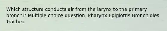 Which structure conducts air from the larynx to the primary bronchi? Multiple choice question. Pharynx Epiglottis Bronchioles Trachea