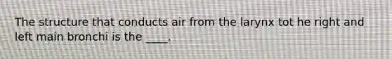 The structure that conducts air from the larynx tot he right and left main bronchi is the ____.