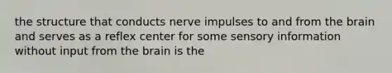 the structure that conducts nerve impulses to and from the brain and serves as a reflex center for some sensory information without input from the brain is the