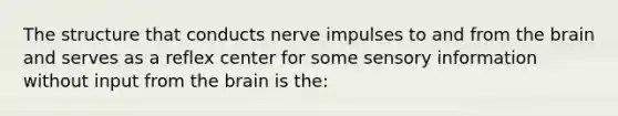 The structure that conducts nerve impulses to and from the brain and serves as a reflex center for some sensory information without input from the brain is the: