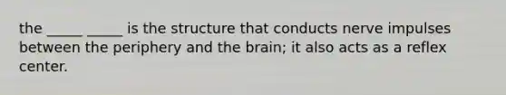 the _____ _____ is the structure that conducts nerve impulses between the periphery and the brain; it also acts as a reflex center.